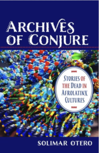 The cover of the book, with the text: Archives of Conjure: Stories of the Dead in Afrolatinx Cultures, by Solimar Otero, with a background image of colorful beads.